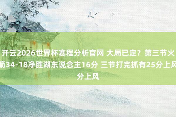 开云2026世界杯赛程分析官网 大局已定?第三节火箭34-18净胜湖东说念主16分 三节打完抓有25分上风