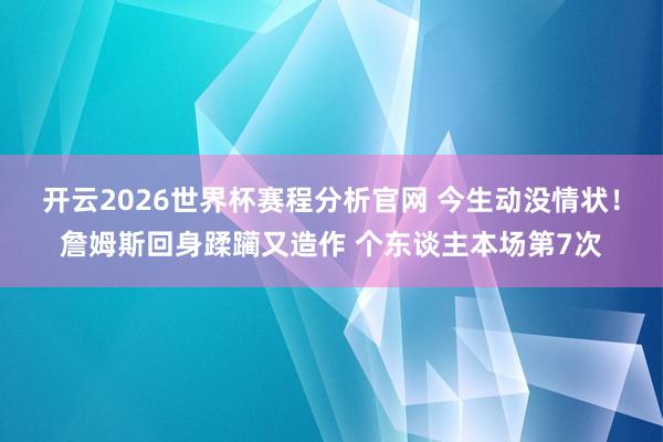 开云2026世界杯赛程分析官网 今生动没情状!詹姆斯回身蹂躏又造作 个东谈主本场第7次