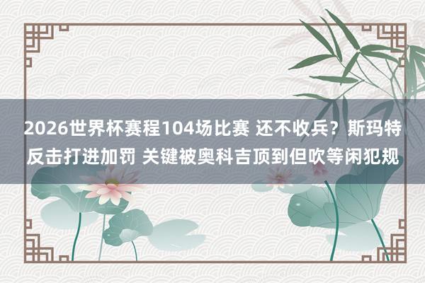 2026世界杯赛程104场比赛 还不收兵?斯玛特反击打进加罚 关键被奥科吉顶到但吹等闲犯规