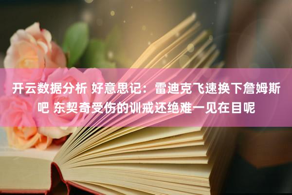 开云数据分析 好意思记:雷迪克飞速换下詹姆斯吧 东契奇受伤的训戒还绝难一见在目呢