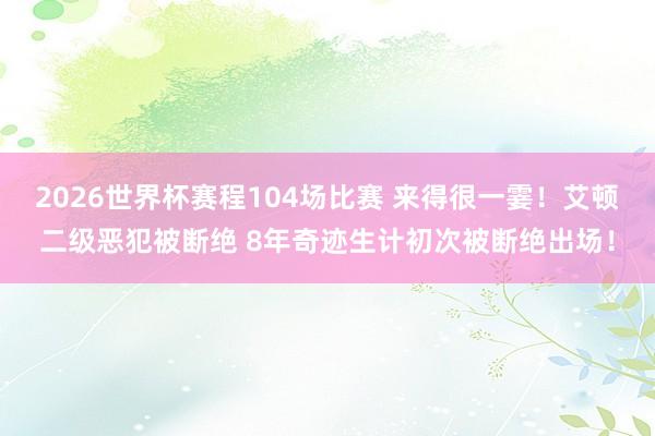 2026世界杯赛程104场比赛 来得很一霎!艾顿二级恶犯被断绝 8年奇迹生计初次被断绝出场!