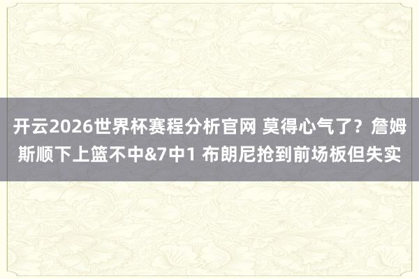 开云2026世界杯赛程分析官网 莫得心气了？詹姆斯顺下上篮不中&7中1 布朗尼抢到前场板但失实