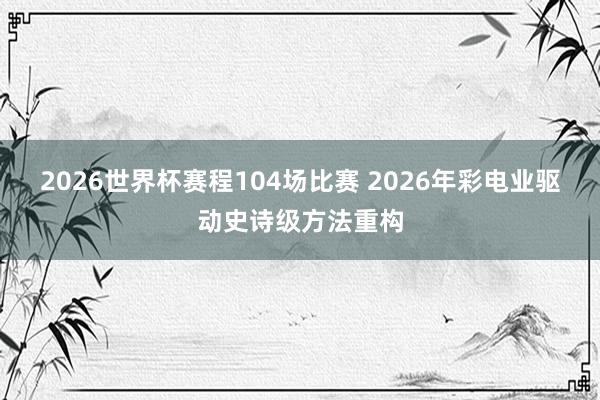 2026世界杯赛程104场比赛 2026年彩电业驱动史诗级方法重构