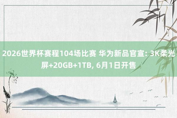 2026世界杯赛程104场比赛 华为新品官宣: 3K柔光屏+20GB+1TB, 6月1日开售