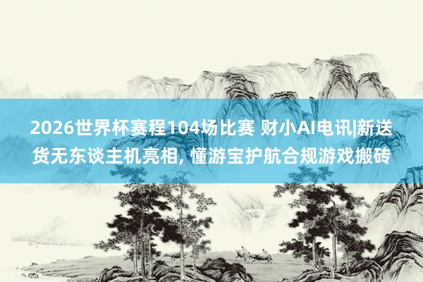 2026世界杯赛程104场比赛 财小AI电讯|新送货无东谈主机亮相, 懂游宝护航合规游戏搬砖