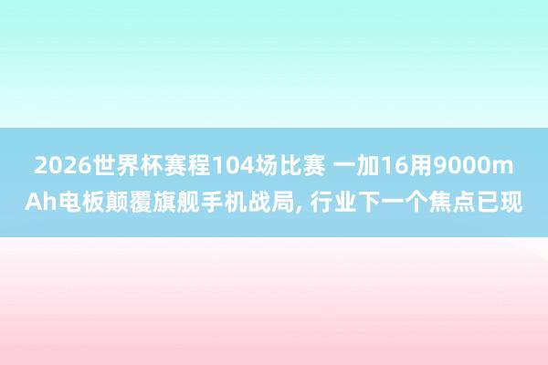 2026世界杯赛程104场比赛 一加16用9000mAh电板颠覆旗舰手机战局, 行业下一个焦点已现