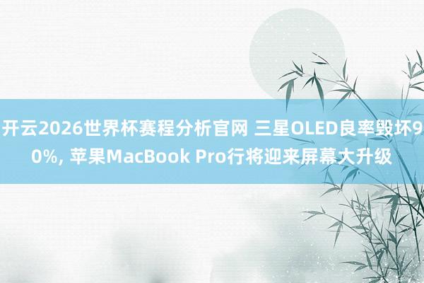 开云2026世界杯赛程分析官网 三星OLED良率毁坏90%, 苹果MacBook Pro行将迎来屏幕大升级