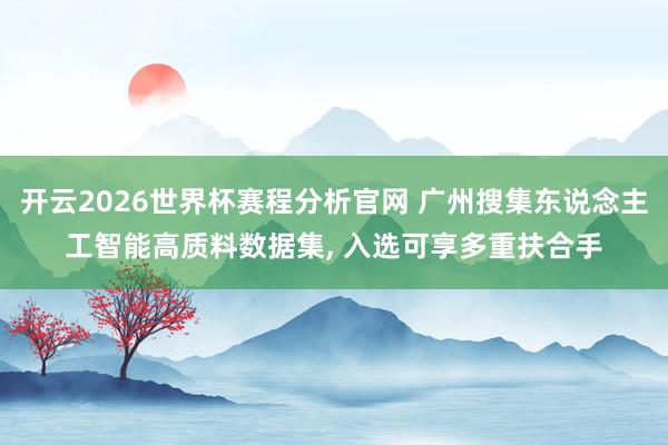 开云2026世界杯赛程分析官网 广州搜集东说念主工智能高质料数据集， 入选可享多重扶合手
