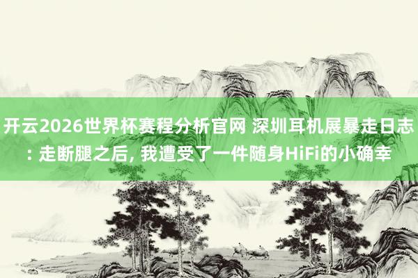 开云2026世界杯赛程分析官网 深圳耳机展暴走日志: 走断腿之后, 我遭受了一件随身HiFi的小确幸