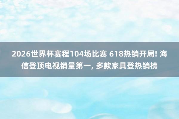 2026世界杯赛程104场比赛 618热销开局! 海信登顶电视销量第一, 多款家具登热销榜