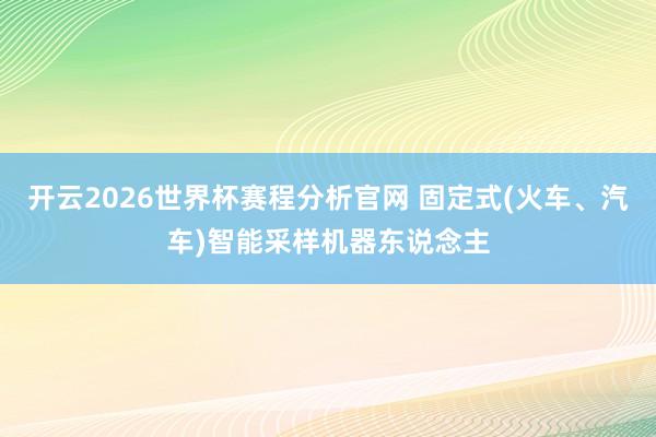 开云2026世界杯赛程分析官网 固定式(火车、汽车)智能采样机器东说念主