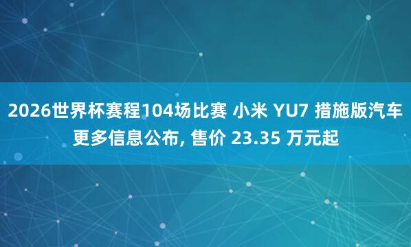 2026世界杯赛程104场比赛 小米 YU7 措施版汽车更多信息公布， 售价 23.35 万元起
