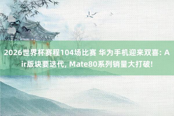 2026世界杯赛程104场比赛 华为手机迎来双喜: Air版块要迭代, Mate80系列销量大打破!