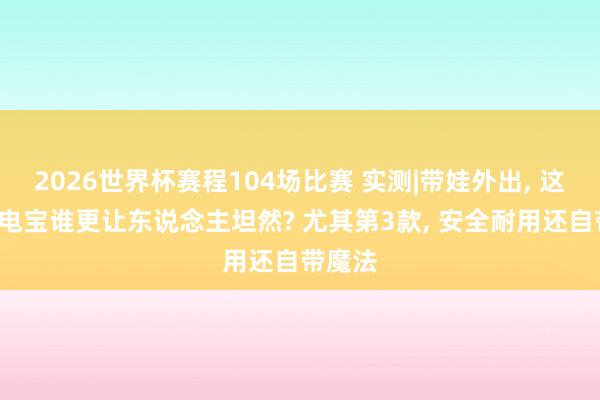 2026世界杯赛程104场比赛 实测|带娃外出， 这5款充电宝谁更让东说念主坦然? 尤其第3款， 安全耐用还自带魔法