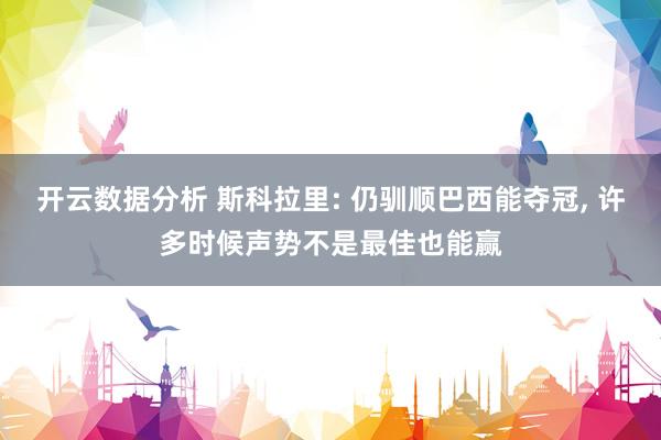开云数据分析 斯科拉里: 仍驯顺巴西能夺冠, 许多时候声势不是最佳也能赢