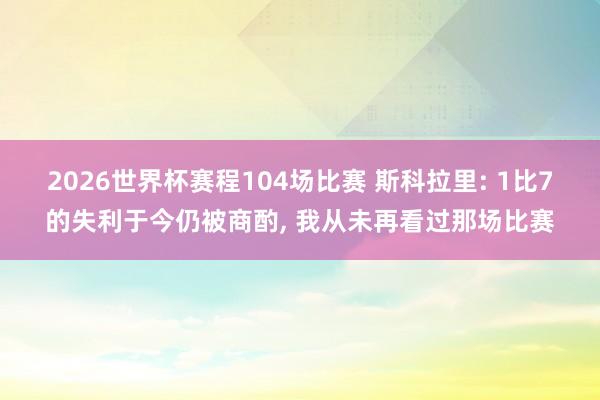 2026世界杯赛程104场比赛 斯科拉里: 1比7的失利于今仍被商酌, 我从未再看过那场比赛