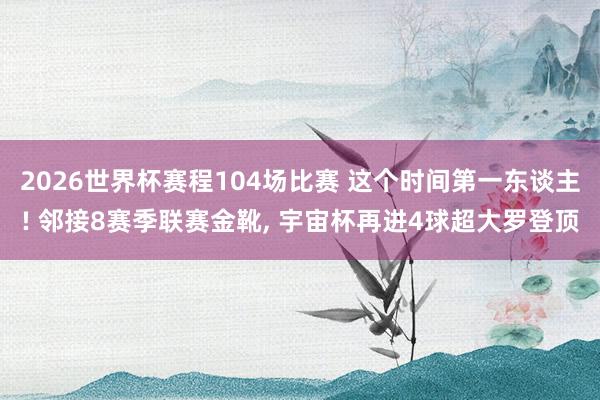 2026世界杯赛程104场比赛 这个时间第一东谈主! 邻接8赛季联赛金靴, 宇宙杯再进4球超大罗登顶