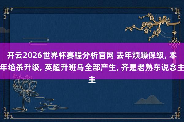 开云2026世界杯赛程分析官网 去年烦躁保级， 本年绝杀升级， 英超升班马全部产生， 齐是老熟东说念主