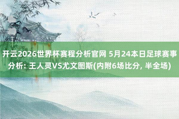 开云2026世界杯赛程分析官网 5月24本日足球赛事分析: 王人灵VS尤文图斯(内附6场比分, 半全场)