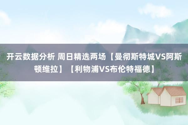 开云数据分析 周日精选两场【曼彻斯特城VS阿斯顿维拉】【利物浦VS布伦特福德】