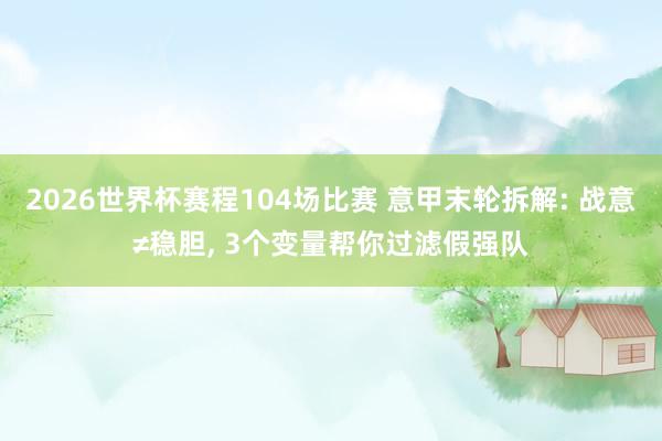 2026世界杯赛程104场比赛 意甲末轮拆解: 战意≠稳胆， 3个变量帮你过滤假强队
