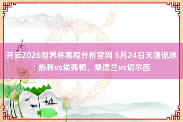 开云2026世界杯赛程分析官网 5月24日天蓬侃球: 热刺vs埃弗顿、桑德兰vs切尔西