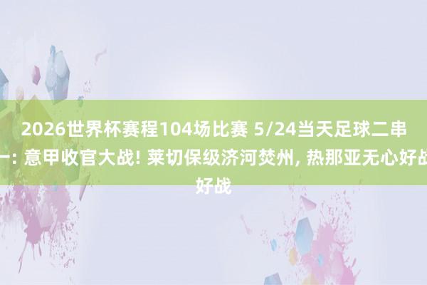 2026世界杯赛程104场比赛 5/24当天足球二串一: 意甲收官大战! 莱切保级济河焚州, 热那亚无心好战