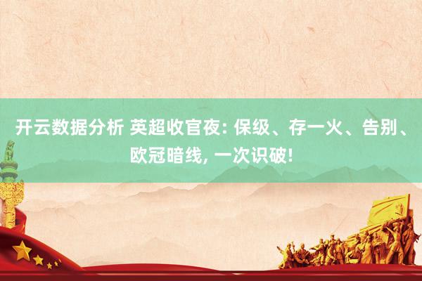 开云数据分析 英超收官夜: 保级、存一火、告别、欧冠暗线, 一次识破!