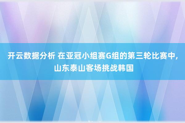 开云数据分析 在亚冠小组赛G组的第三轮比赛中, 山东泰山客场挑战韩国