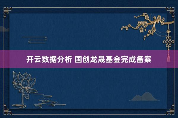 开云数据分析 国创龙晟基金完成备案