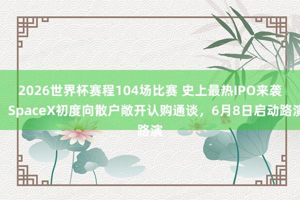 2026世界杯赛程104场比赛 史上最热IPO来袭：SpaceX初度向散户敞开认购通谈，6月8日启动路演