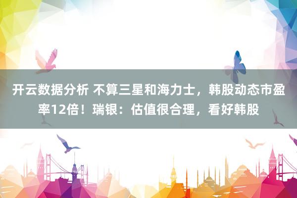 开云数据分析 不算三星和海力士,韩股动态市盈率12倍!瑞银:估值很合理,看好韩股