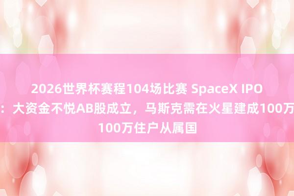 2026世界杯赛程104场比赛 SpaceX IPO激励地面震：大资金不悦AB股成立，马斯克需在火星建成100万住户从属国