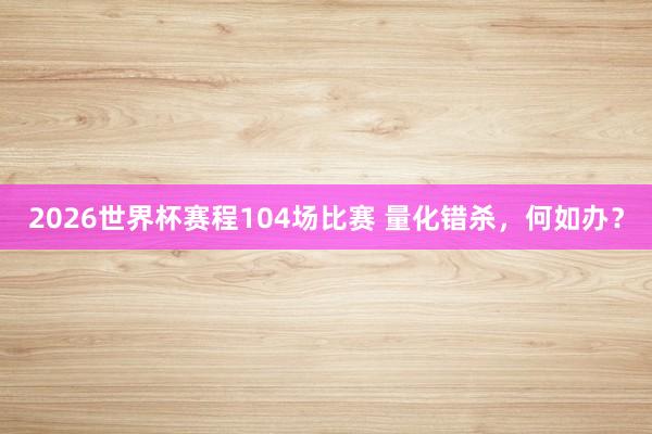 2026世界杯赛程104场比赛 量化错杀,何如办?