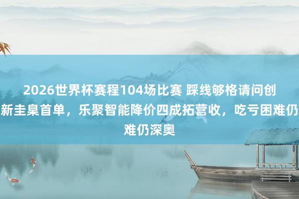 2026世界杯赛程104场比赛 踩线够格请问创业板新圭臬首单，乐聚智能降价四成拓营收，吃亏困难仍深奥