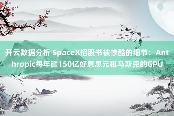 开云数据分析 SpaceX招股书被惨酷的细节：Anthropic每年砸150亿好意思元租马斯克的GPU