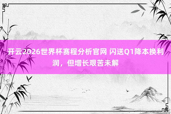 开云2026世界杯赛程分析官网 闪送Q1降本换利润,但增长艰苦未解