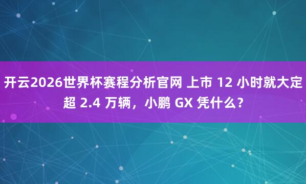 开云2026世界杯赛程分析官网 上市 12 小时就大定超 2.4 万辆，小鹏 GX 凭什么？