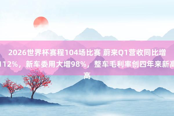 2026世界杯赛程104场比赛 蔚来Q1营收同比增112%,新车委用大增98%,整车毛利率创四年来新高