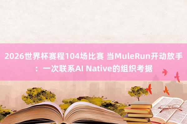 2026世界杯赛程104场比赛 当MuleRun开动放手:一次联系AI Native的组织考据