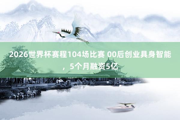 2026世界杯赛程104场比赛 00后创业具身智能,5个月融资5亿