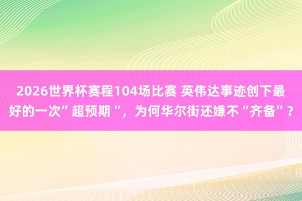 2026世界杯赛程104场比赛 英伟达事迹创下最好的一次”超预期“,为何华尔街还嫌不“齐备”?