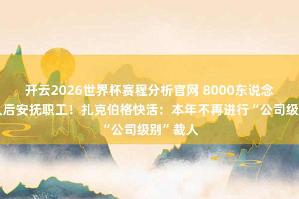 开云2026世界杯赛程分析官网 8000东说念主大裁人后安抚职工!扎克伯格快活:本年不再进行“公司级别”裁人