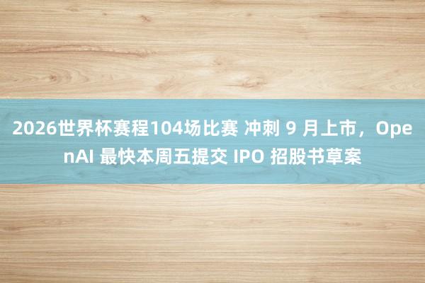 2026世界杯赛程104场比赛 冲刺 9 月上市,OpenAI 最快本周五提交 IPO 招股书草案