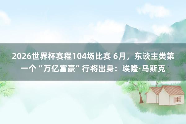 2026世界杯赛程104场比赛 6月,东谈主类第一个“万亿富豪”行将出身:埃隆·马斯克