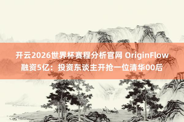 开云2026世界杯赛程分析官网 OriginFlow融资5亿:投资东谈主开抢一位清华00后