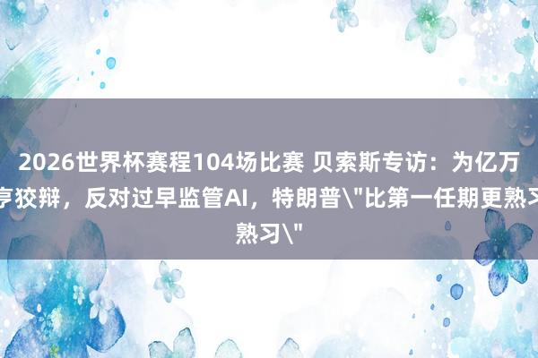 2026世界杯赛程104场比赛 贝索斯专访:为亿万大亨狡辩,反对过早监管AI,特朗普