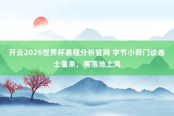 开云2026世界杯赛程分析官网 字节小荷门诊卷土重来,将落地上海