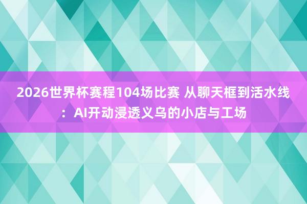 2026世界杯赛程104场比赛 从聊天框到活水线:AI开动浸透义乌的小店与工场