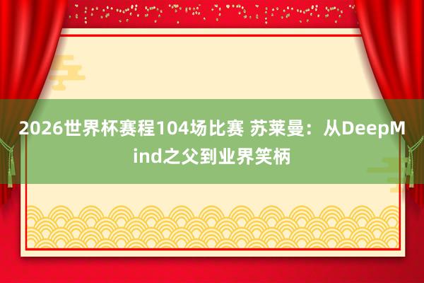 2026世界杯赛程104场比赛 苏莱曼：从DeepMind之父到业界笑柄